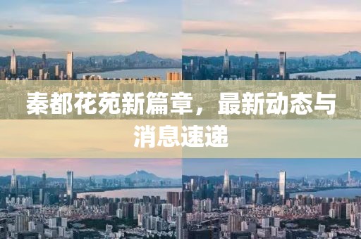 秦都花苑新篇章，最新動態(tài)與消息速遞