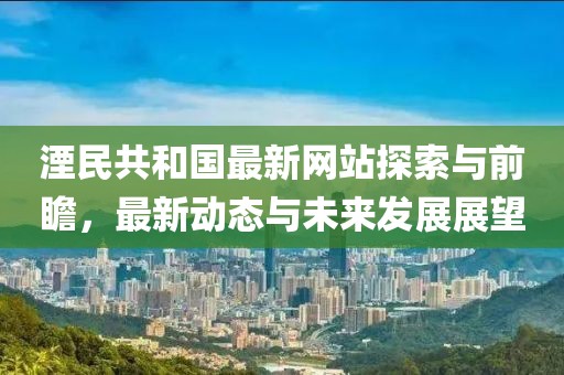 湮民共和國最新網(wǎng)站探索與前瞻，最新動態(tài)與未來發(fā)展展望