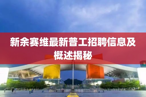 新余賽維最新普工招聘信息及概述揭秘
