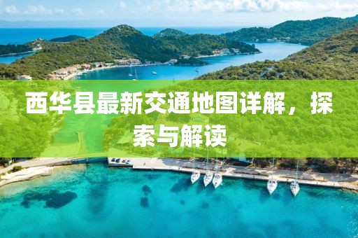 西華縣最新交通地圖詳解，探索與解讀