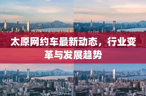 太原網(wǎng)約車最新動態(tài)，行業(yè)變革與發(fā)展趨勢