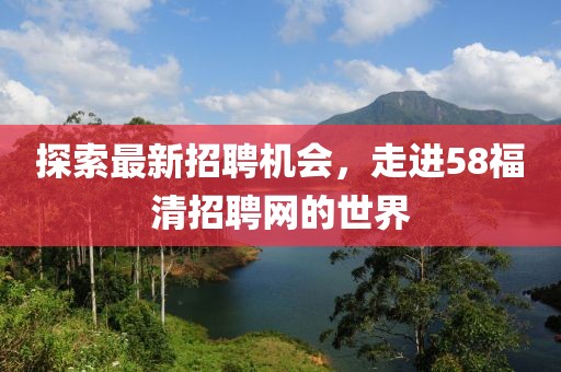 探索最新招聘機(jī)會(huì)，走進(jìn)58福清招聘網(wǎng)的世界
