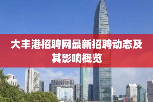 大豐港招聘網(wǎng)最新招聘動(dòng)態(tài)及其影響概覽