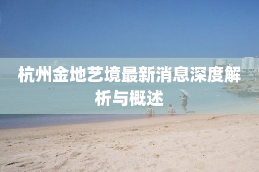 杭州金地藝境最新消息深度解析與概述