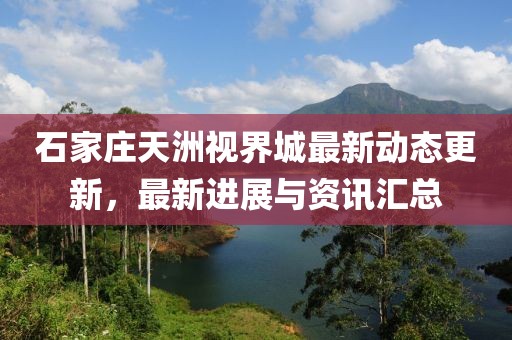 石家莊天洲視界城最新動(dòng)態(tài)更新，最新進(jìn)展與資訊匯總