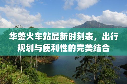 華鎣火車站最新時(shí)刻表，出行規(guī)劃與便利性的完美結(jié)合