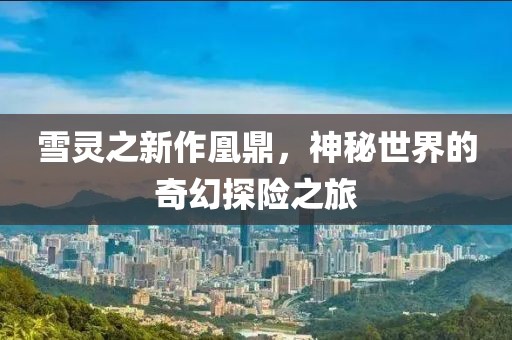 雪靈之新作凰鼎，神秘世界的奇幻探險(xiǎn)之旅