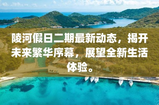 陵河假日二期最新動(dòng)態(tài)，揭開未來繁華序幕，展望全新生活體驗(yàn)。