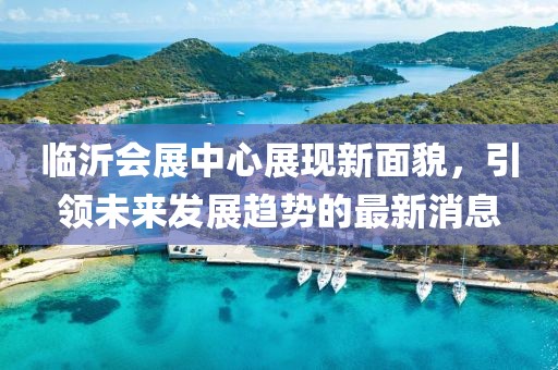 臨沂會(huì)展中心展現(xiàn)新面貌，引領(lǐng)未來發(fā)展趨勢的最新消息