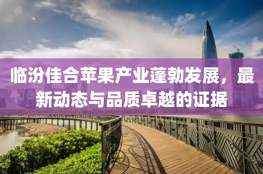 臨汾佳合蘋果產(chǎn)業(yè)蓬勃發(fā)展，最新動(dòng)態(tài)與品質(zhì)卓越的證據(jù)
