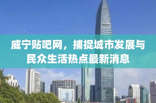 威寧貼吧網(wǎng)，捕捉城市發(fā)展與民眾生活熱點(diǎn)最新消息