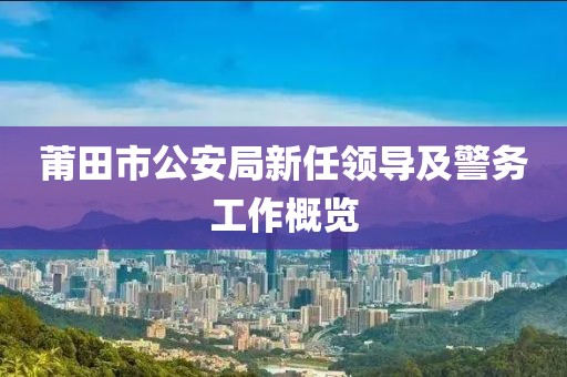 莆田市公安局新任領(lǐng)導(dǎo)及警務(wù)工作概覽