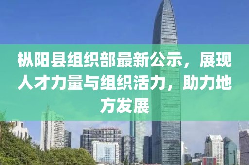 樅陽(yáng)縣組織部最新公示，展現(xiàn)人才力量與組織活力，助力地方發(fā)展