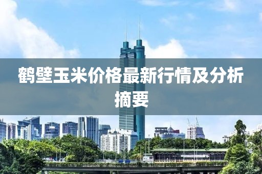 鶴壁玉米價(jià)格最新行情及分析摘要