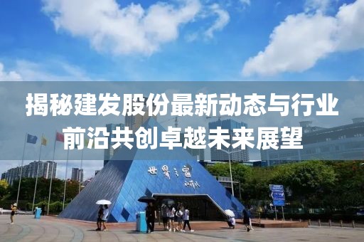 揭秘建發(fā)股份最新動(dòng)態(tài)與行業(yè)前沿共創(chuàng)卓越未來(lái)展望