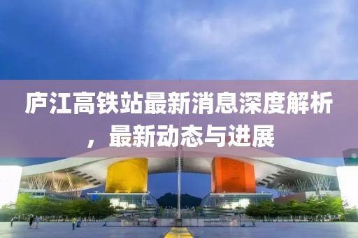 廬江高鐵站最新消息深度解析，最新動(dòng)態(tài)與進(jìn)展