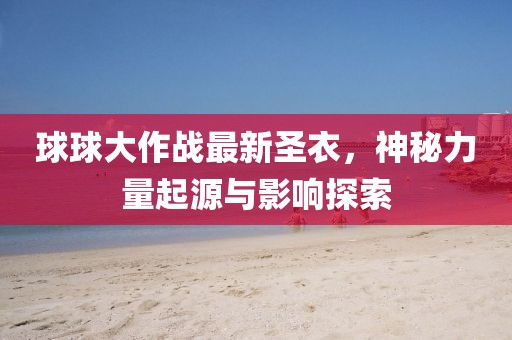 球球大作戰(zhàn)最新圣衣，神秘力量起源與影響探索