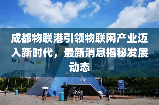 成都物聯(lián)港引領(lǐng)物聯(lián)網(wǎng)產(chǎn)業(yè)邁入新時代，最新消息揭秘發(fā)展動態(tài)