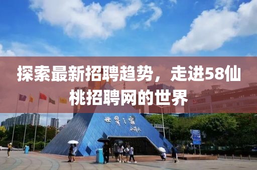 探索最新招聘趨勢，走進(jìn)58仙桃招聘網(wǎng)的世界
