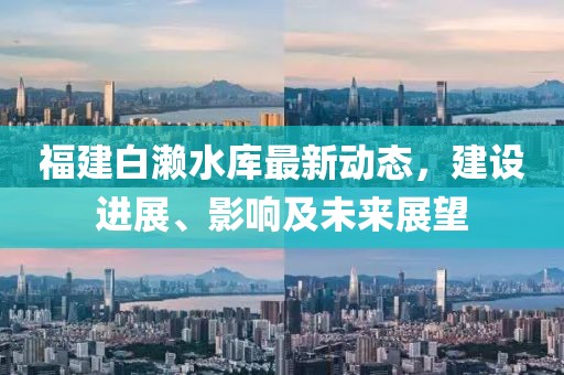 福建白瀨水庫最新動態(tài)，建設(shè)進展、影響及未來展望