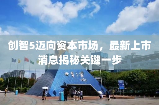 創(chuàng)智5邁向資本市場，最新上市消息揭秘關(guān)鍵一步