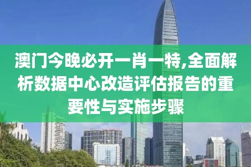 澳門今晚必開一肖一特,全面解析數(shù)據(jù)中心改造評(píng)估報(bào)告的重要性與實(shí)施步驟