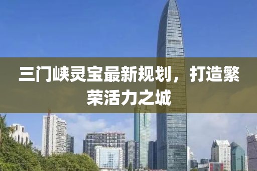 三門峽靈寶最新規(guī)劃，打造繁榮活力之城