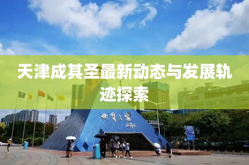 天津成其圣最新動(dòng)態(tài)與發(fā)展軌跡探索