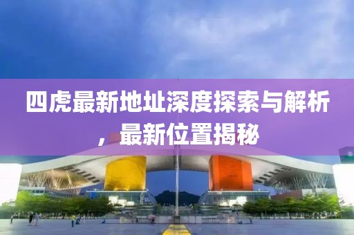 四虎最新地址深度探索與解析，最新位置揭秘