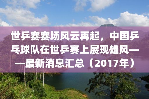 世乒賽賽場風(fēng)云再起，中國乒乓球隊(duì)在世乒賽上展現(xiàn)雄風(fēng)——最新消息匯總（2017年）