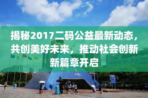 揭秘2017二碼公益最新動態(tài)，共創(chuàng)美好未來，推動社會創(chuàng)新新篇章開啟