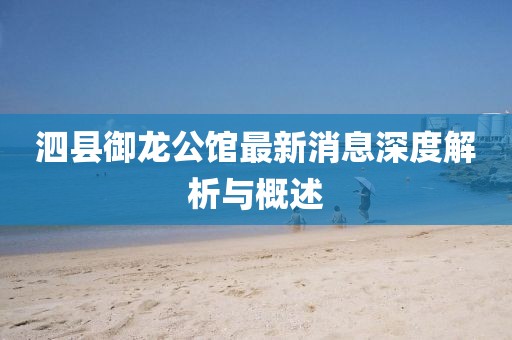 泗縣御龍公館最新消息深度解析與概述