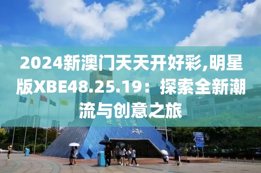 2024新澳門天天開好彩,明星版XBE48.25.19：探索全新潮流與創(chuàng)意之旅