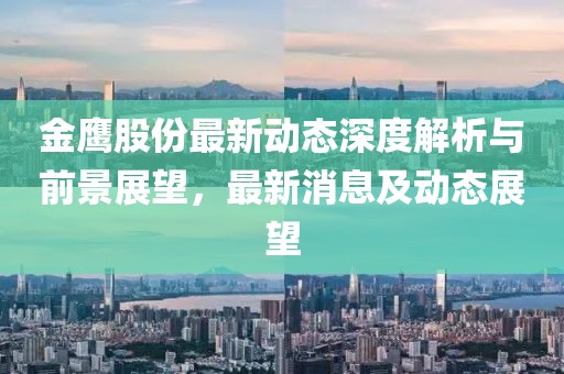 金鷹股份最新動態(tài)深度解析與前景展望，最新消息及動態(tài)展望