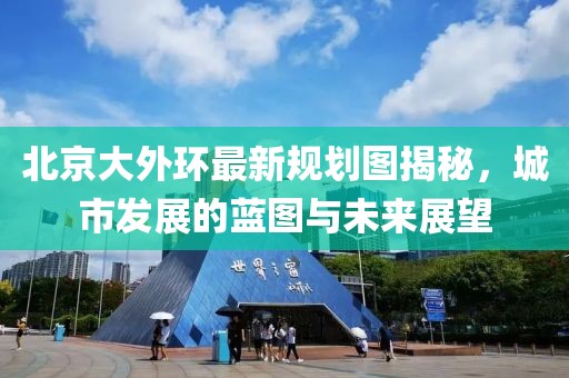 北京大外環(huán)最新規(guī)劃圖揭秘，城市發(fā)展的藍圖與未來展望