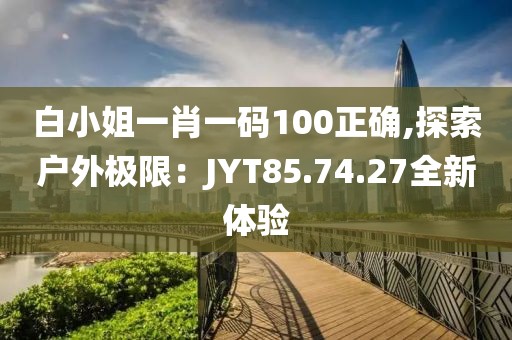 白小姐一肖一碼100正確,探索戶外極限：JYT85.74.27全新體驗(yàn)