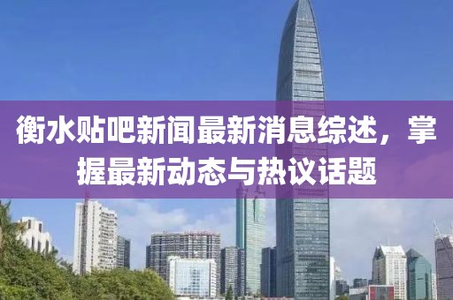 衡水貼吧新聞最新消息綜述，掌握最新動態(tài)與熱議話題