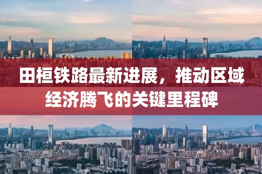 田桓鐵路最新進展，推動區(qū)域經(jīng)濟騰飛的關(guān)鍵里程碑
