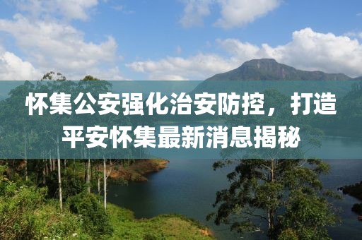 懷集公安強化治安防控，打造平安懷集最新消息揭秘