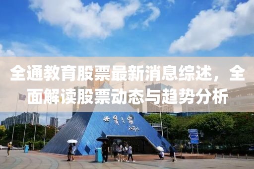 全通教育股票最新消息綜述，全面解讀股票動態(tài)與趨勢分析