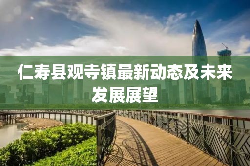 仁壽縣觀寺鎮(zhèn)最新動態(tài)及未來發(fā)展展望