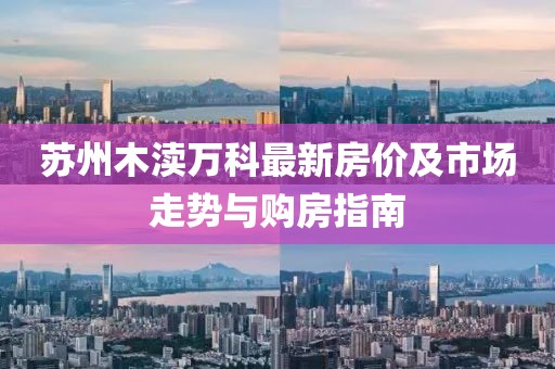 蘇州木瀆萬科最新房價及市場走勢與購房指南