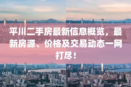 平川二手房最新信息概覽，最新房源、價格及交易動態(tài)一網(wǎng)打盡！