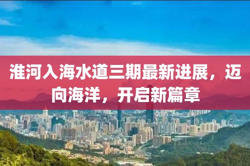 淮河入海水道三期最新進展，邁向海洋，開啟新篇章