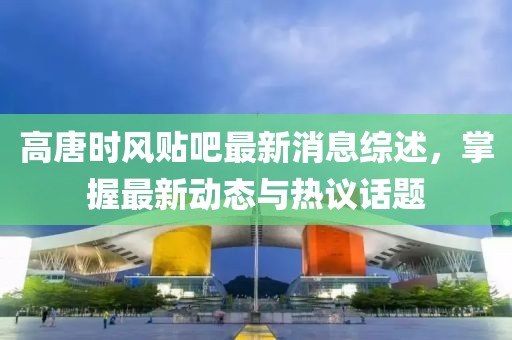 高唐時風貼吧最新消息綜述，掌握最新動態(tài)與熱議話題