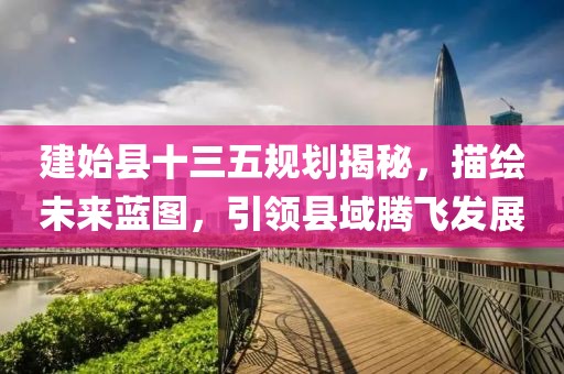建始縣十三五規(guī)劃揭秘，描繪未來藍圖，引領縣域騰飛發(fā)展