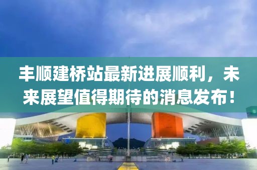 豐順建橋站最新進(jìn)展順利，未來展望值得期待的消息發(fā)布！