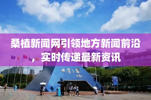 桑植新聞網(wǎng)引領(lǐng)地方新聞前沿，實時傳遞最新資訊