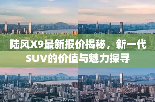 陸風(fēng)X9最新報價揭秘，新一代SUV的價值與魅力探尋