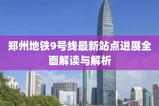 鄭州地鐵9號線最新站點進(jìn)展全面解讀與解析